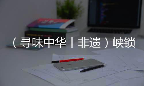 （尋味中華丨非遺）峽鎖奔流浪打山，川江號子聲震天