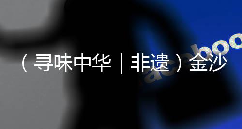 （尋味中華｜非遺）金沙江畔靜聽千年弦音 詩琴歌舞“點燃”藏歷新年