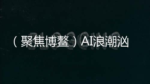（聚焦博鰲）AI浪潮洶涌，機(jī)遇與挑戰(zhàn)誰占上風(fēng)？