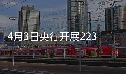 4月3日央行開(kāi)展2234億元7天期逆回購(gòu)操作