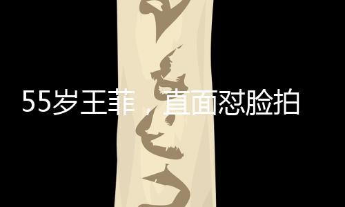 55歲王菲，直面懟臉拍，展現(xiàn)不老魅力