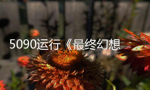 5090運(yùn)行《最終幻想7：重生》8K/最高設(shè)置 非常流暢！