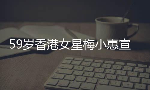 59歲香港女星梅小惠宣告復(fù)出，再度閃耀熒屏的期待與熱議