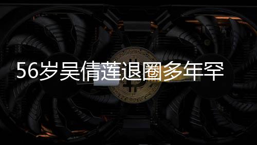 56歲吳倩蓮?fù)巳Χ嗄旰币娐睹?，引發(fā)網(wǎng)友熱議