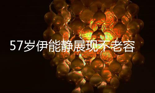 57歲伊能靜展現(xiàn)不老容顏，生圖驚艷路人