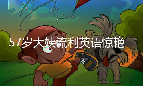 57歲大姨流利英語(yǔ)驚艷全網(wǎng)，十天粉絲量突破十萬(wàn)大關(guān)