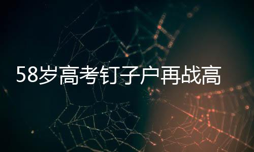 58歲高考釘子戶再戰(zhàn)高考，第29次沖刺夢(mèng)想之門