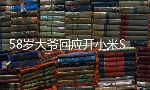 58歲大爺回應(yīng)開小米SU7 Ultra引圍觀