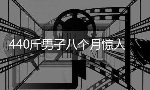 440斤男子八個月驚人逆襲，減掉200斤重塑健康人生