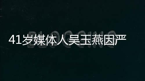 41歲媒體人吳玉燕因嚴重流感離世，傳媒業(yè)失去一顆璀璨之星