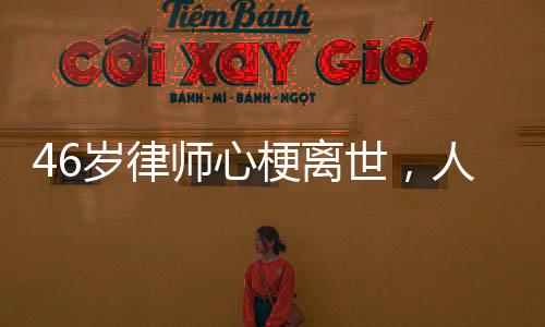 46歲律師心梗離世，人間遺憾喚醒關(guān)注健康之重要