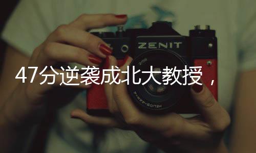 47分逆襲成北大教授，一段不凡的學術之旅
