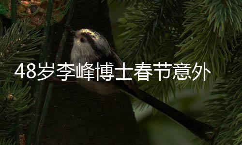 48歲李峰博士春節(jié)意外離世，各界震驚痛悼