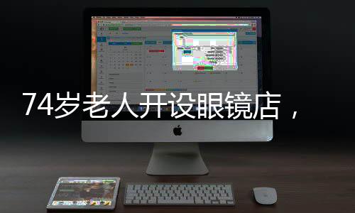 74歲老人開(kāi)設(shè)眼鏡店，專(zhuān)為低收入人群服務(wù)