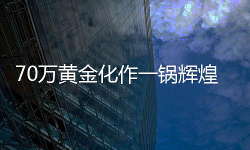 70萬(wàn)黃金化作一鍋輝煌，熔鑄事件引發(fā)熱議