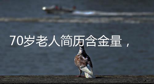 70歲老人簡歷含金量，歲月賦予的寶貴財富與人生智慧