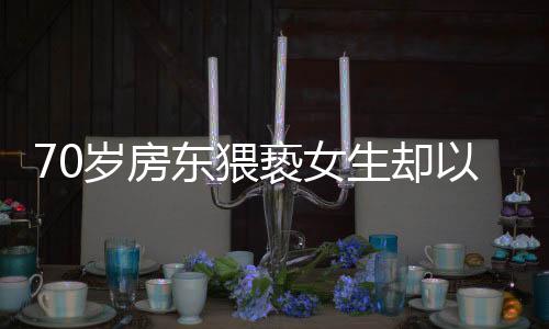 70歲房東猥褻女生卻以年紀大免遭拘留，社會關注引發(fā)深思