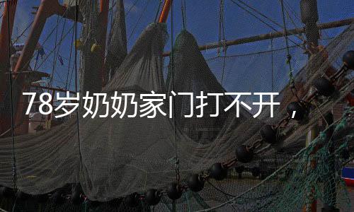 78歲奶奶家門打不開，直接爆破，老輩人的智慧與勇氣