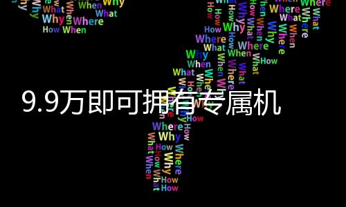 9.9萬即可擁有專屬機(jī)械太奶？現(xiàn)實與想象的交匯