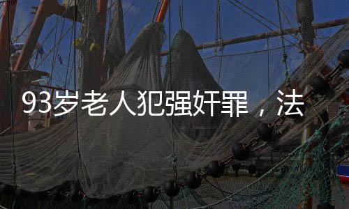 93歲老人犯強(qiáng)奸罪，法律面前無年齡特權(quán)