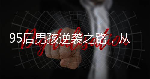 95后男孩逆襲之路，從孤兒院到年薪百萬的奮斗史