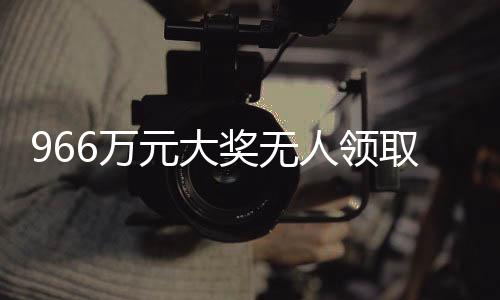966萬元大獎無人領取，幸運背后的遺憾故事