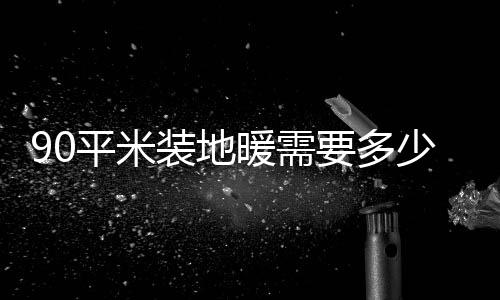 90平米裝地暖需要多少錢 裝地暖注意事項(xiàng)