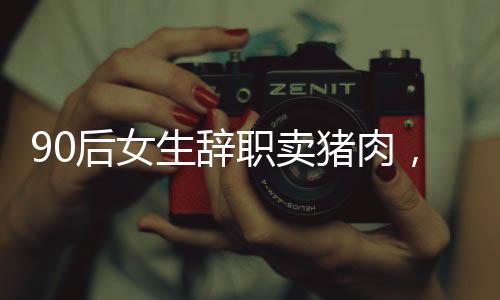 90后女生辭職賣豬肉，逆襲人生在杭州安家