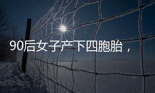 90后女子產(chǎn)下四胞胎，家庭奇跡誕生