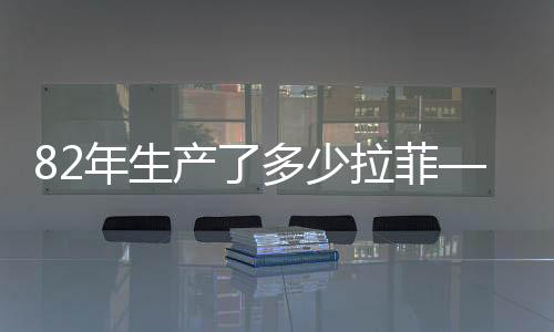 82年生產(chǎn)了多少拉菲——一篇深度探究的文章
