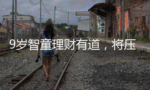 9歲智童理財(cái)有道，將壓歲錢(qián)存入銀行