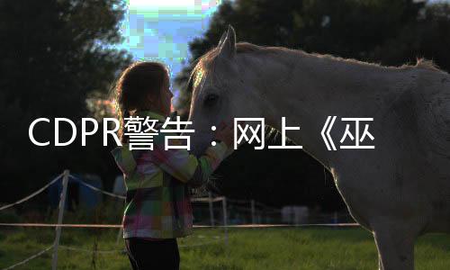 CDPR警告：網(wǎng)上《巫師4》Beta測試邀請函是騙局