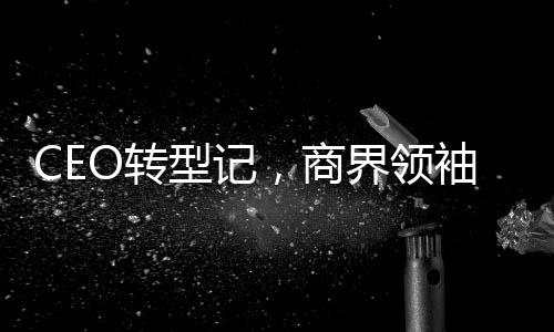CEO轉(zhuǎn)型記，商界領(lǐng)袖決定成為網(wǎng)紅