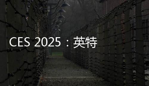 CES 2025：英特爾承諾未來會在獨立顯卡市場繼續(xù)努力
