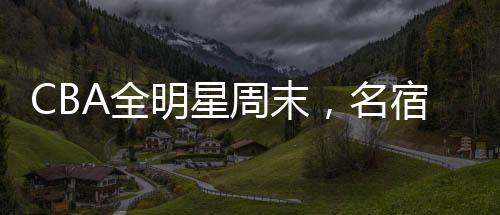 CBA全明星周末，名宿齊聚，共赴籃球盛宴