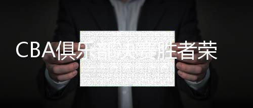 CBA俱樂部決賽勝者榮膺豐厚獎(jiǎng)金，高達(dá)兩百萬人民幣