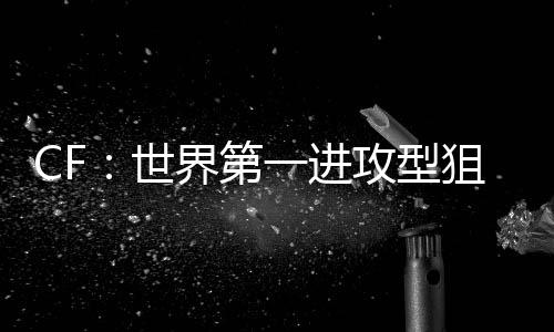 CF：世界第一進(jìn)攻型狙擊