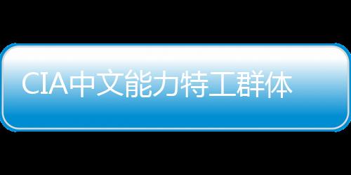 CIA中文能力特工群體或面臨曝光，揭秘神秘行動(dòng)的背后
