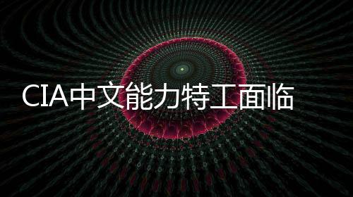 CIA中文能力特工面臨曝光風(fēng)險(xiǎn)