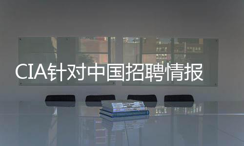 CIA針對中國招聘情報人員身份或暴露，深度分析與觀察