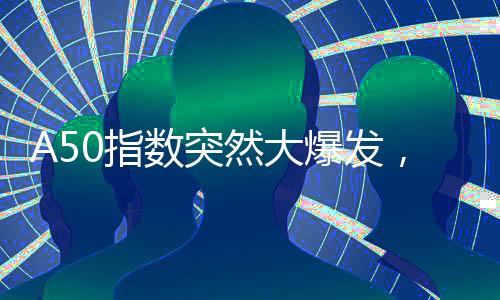 A50指數(shù)突然大爆發(fā)，背后的驅(qū)動(dòng)因素究竟為何？