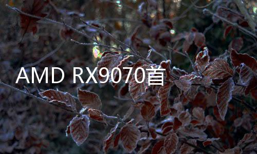 AMD RX9070首戰(zhàn)告捷 20分鐘售罄！放心原價一直都有