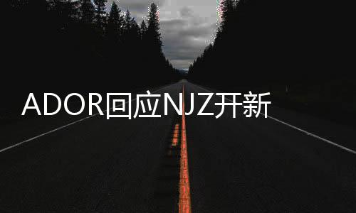 ADOR回應(yīng)NJZ開(kāi)新賬號(hào)：未經(jīng)同意的違約行為