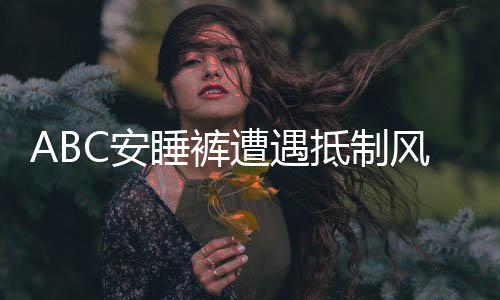ABC安睡褲遭遇抵制風(fēng)波，公眾對(duì)其態(tài)度分歧的背后原因探究
