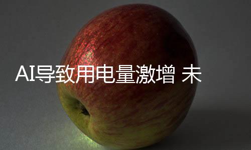 AI導(dǎo)致用電量激增 未來三年預(yù)計(jì)長近三倍