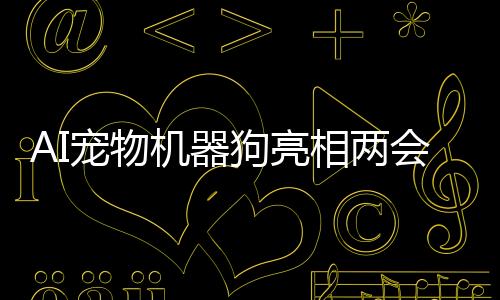 AI寵物機(jī)器狗亮相兩會(huì)，網(wǎng)友熱議，技術(shù)前沿與現(xiàn)實(shí)應(yīng)用的完美結(jié)合