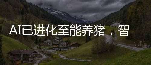 AI已進(jìn)化至能養(yǎng)豬，智能化養(yǎng)殖業(yè)革新掀起新浪潮