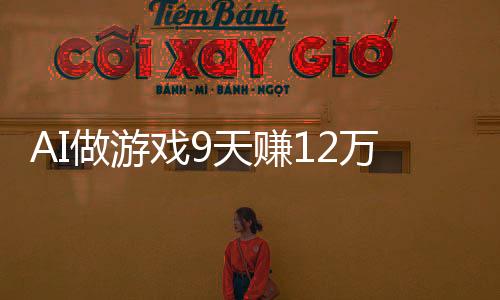 AI做游戲9天賺12萬，一場技術(shù)與創(chuàng)新的狂歡盛宴