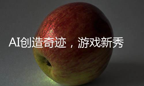 AI創(chuàng)造奇跡，游戲新秀三小時(shí)誕生，九天攬獲十二萬盈利