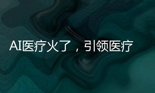AI醫(yī)療火了，引領(lǐng)醫(yī)療新時(shí)代的新技術(shù)革命
